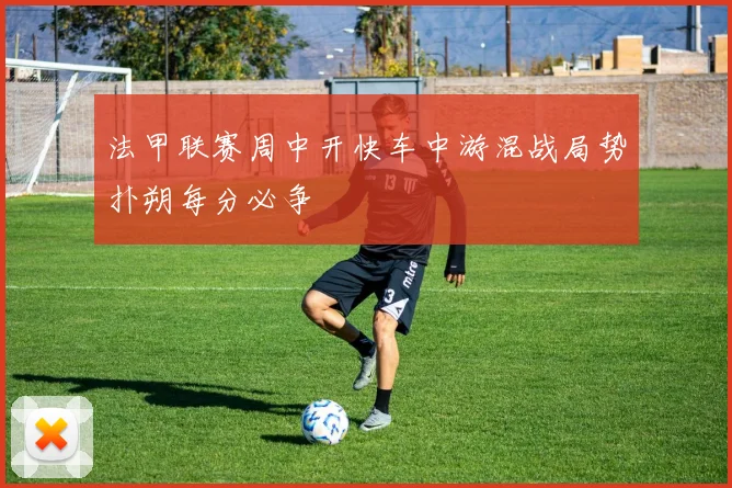 法甲联赛周中开快车中游混战局势扑朔每分必争